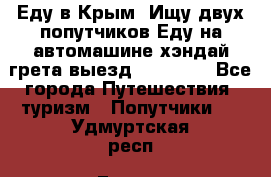 Еду в Крым. Ищу двух попутчиков.Еду на автомашине хэндай грета.выезд14.04.17. - Все города Путешествия, туризм » Попутчики   . Удмуртская респ.,Глазов г.